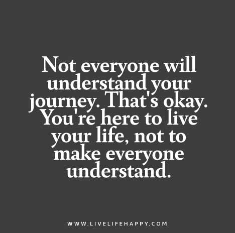 Not everyone will understand your journey. That's okay. You're here to live your life, not to make everyone understand.
