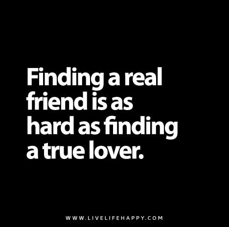 Finding a real friend is as hard as finding a true lover.