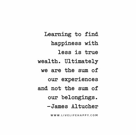 Learning to find happiness with less is true wealth. Ultimately we are the sum of our experiences and not the sum of our belongings. - James Altucher