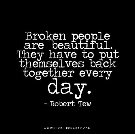 Broken people are beautiful. They have to put themselves back together every day. – Robert Tew