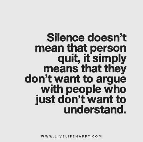 Silence doesn’t mean that person quit, it simply means that they don’t want to argue with people who just don’t want to understand.