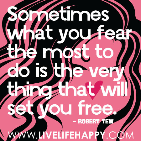 Sometimes what you fear the most to do is the very thing that will set you free. - Robert Tew
