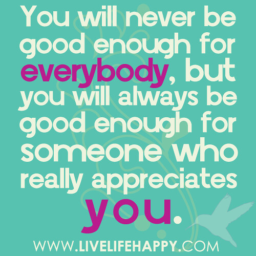You will never be good enough for everybody, but you will … | Flickr