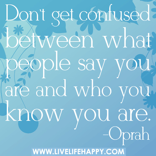 Don't get confused between what people say you are and who ...